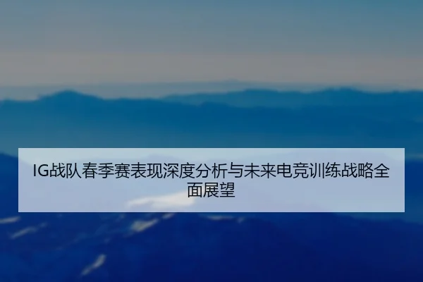 IG战队春季赛表现深度分析与未来电竞训练战略全面展望