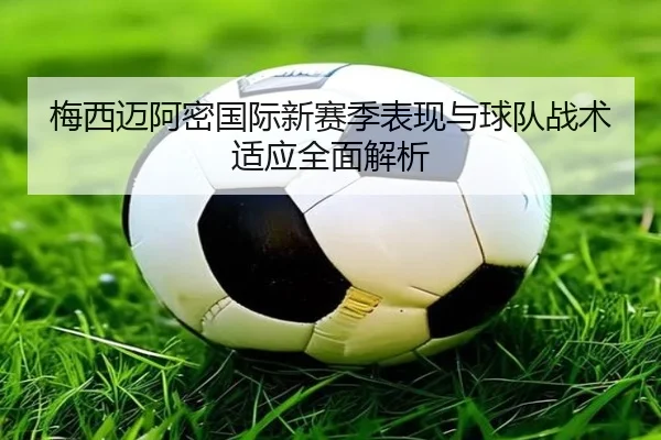 梅西迈阿密国际新赛季表现与球队战术适应全面解析